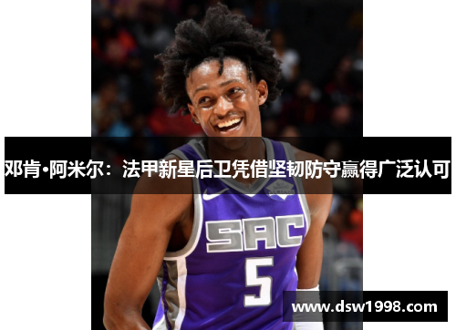 邓肯·阿米尔：法甲新星后卫凭借坚韧防守赢得广泛认可