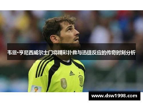 韦恩·亨尼西威尔士门将精彩扑救与迅捷反应的传奇时刻分析