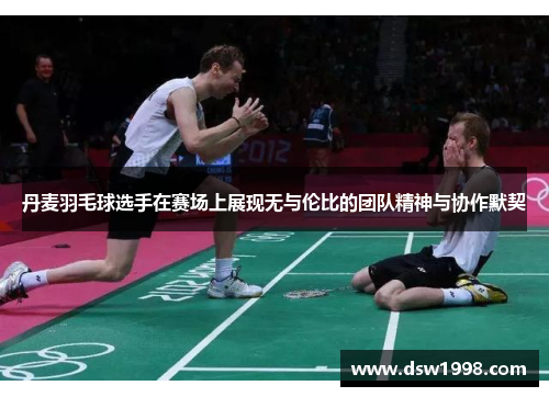 丹麦羽毛球选手在赛场上展现无与伦比的团队精神与协作默契