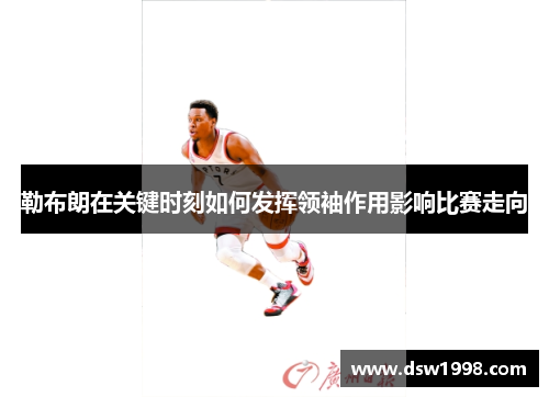 勒布朗在关键时刻如何发挥领袖作用影响比赛走向