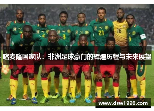 喀麦隆国家队：非洲足球豪门的辉煌历程与未来展望