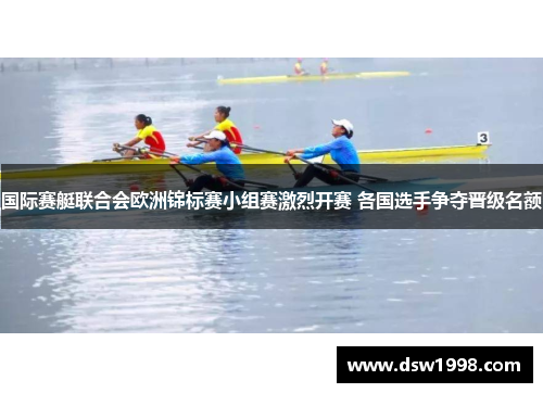 国际赛艇联合会欧洲锦标赛小组赛激烈开赛 各国选手争夺晋级名额