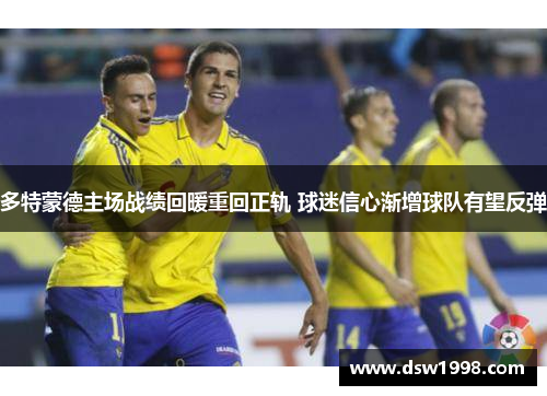 多特蒙德主场战绩回暖重回正轨 球迷信心渐增球队有望反弹
