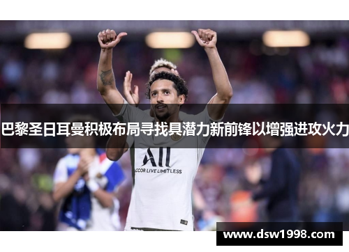 巴黎圣日耳曼积极布局寻找具潜力新前锋以增强进攻火力