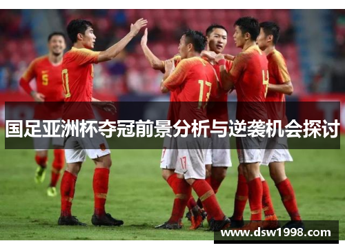 国足亚洲杯夺冠前景分析与逆袭机会探讨