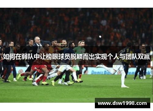 如何在弱队中让榜眼球员脱颖而出实现个人与团队双赢