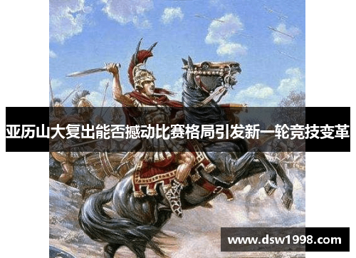 亚历山大复出能否撼动比赛格局引发新一轮竞技变革