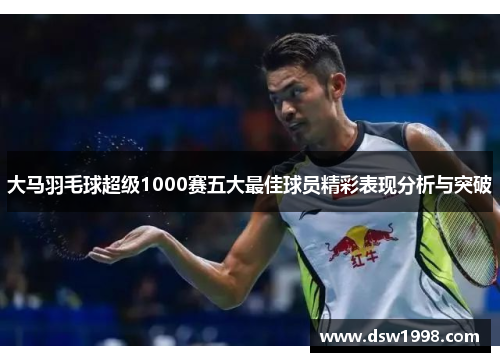 大马羽毛球超级1000赛五大最佳球员精彩表现分析与突破