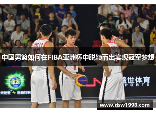 中国男篮如何在FIBA亚洲杯中脱颖而出实现冠军梦想