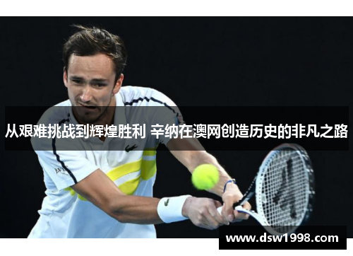 从艰难挑战到辉煌胜利 辛纳在澳网创造历史的非凡之路