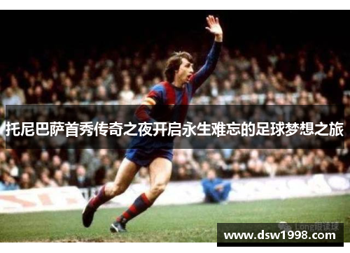 托尼巴萨首秀传奇之夜开启永生难忘的足球梦想之旅