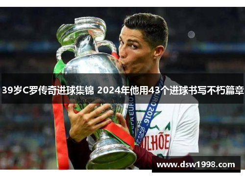 39岁C罗传奇进球集锦 2024年他用43个进球书写不朽篇章