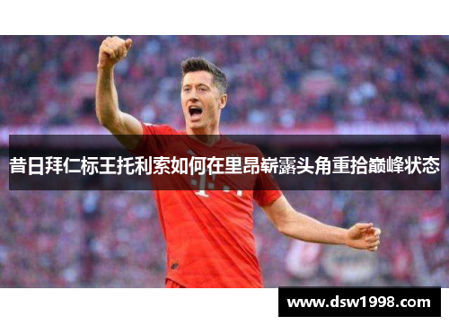 昔日拜仁标王托利索如何在里昂崭露头角重拾巅峰状态