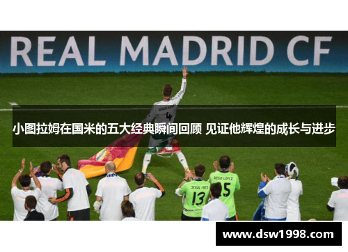 小图拉姆在国米的五大经典瞬间回顾 见证他辉煌的成长与进步