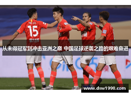 从未得冠军到冲击亚洲之巅 中国足球逆袭之路的艰难奋进