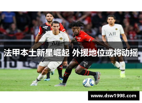 法甲本土新星崛起 外援地位或将动摇