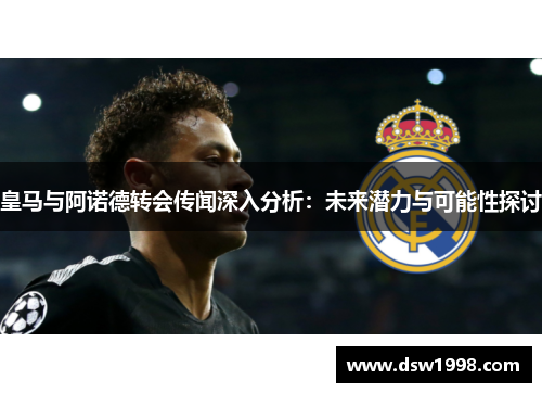 皇马与阿诺德转会传闻深入分析：未来潜力与可能性探讨