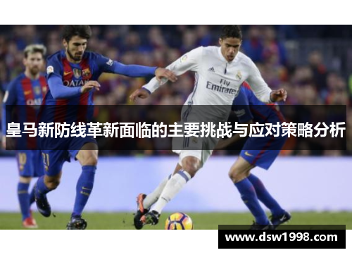皇马新防线革新面临的主要挑战与应对策略分析