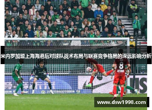 米内罗加盟上海海港后对球队战术布局与联赛竞争格局的深远影响分析