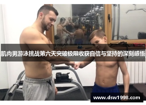 肌肉男游泳挑战第六天突破极限收获自信与坚持的深刻感悟
