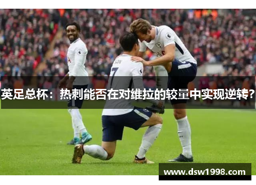 英足总杯：热刺能否在对维拉的较量中实现逆转？