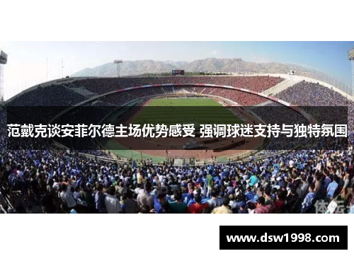 范戴克谈安菲尔德主场优势感受 强调球迷支持与独特氛围