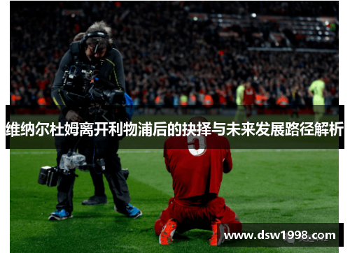 维纳尔杜姆离开利物浦后的抉择与未来发展路径解析