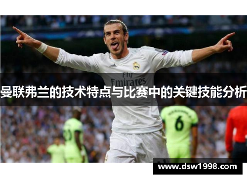 曼联弗兰的技术特点与比赛中的关键技能分析 曼联弗兰的技术特点与比赛中的关键技能分析